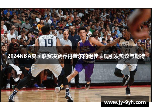 2024NBA夏季联赛决赛乔丹普尔的绝佳表现引发热议与期待