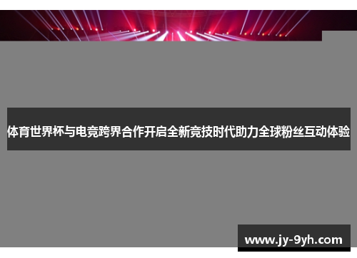 体育世界杯与电竞跨界合作开启全新竞技时代助力全球粉丝互动体验