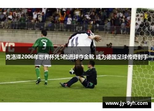 克洛泽2006年世界杯凭5粒进球夺金靴 成为德国足球传奇射手