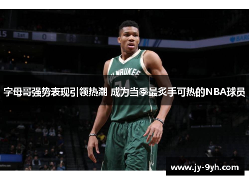 字母哥强势表现引领热潮 成为当季最炙手可热的NBA球员