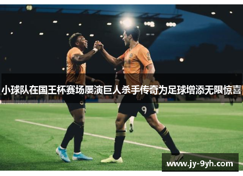 小球队在国王杯赛场屡演巨人杀手传奇为足球增添无限惊喜