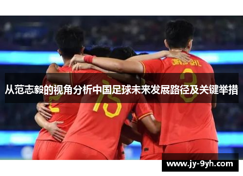 从范志毅的视角分析中国足球未来发展路径及关键举措