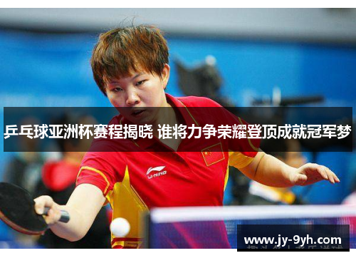 乒乓球亚洲杯赛程揭晓 谁将力争荣耀登顶成就冠军梦