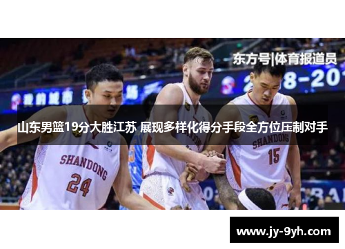 山东男篮19分大胜江苏 展现多样化得分手段全方位压制对手