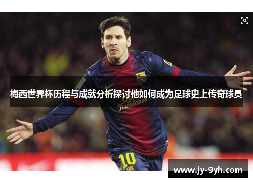 梅西世界杯历程与成就分析探讨他如何成为足球史上传奇球员