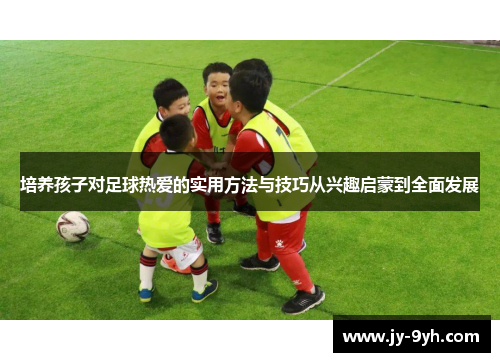 培养孩子对足球热爱的实用方法与技巧从兴趣启蒙到全面发展