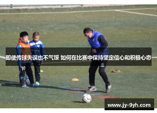 即使传球失误也不气馁 如何在比赛中保持坚定信心和积极心态