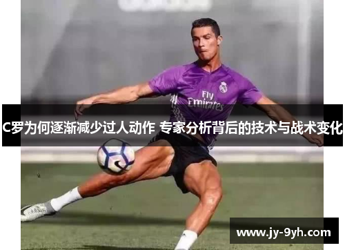 C罗为何逐渐减少过人动作 专家分析背后的技术与战术变化