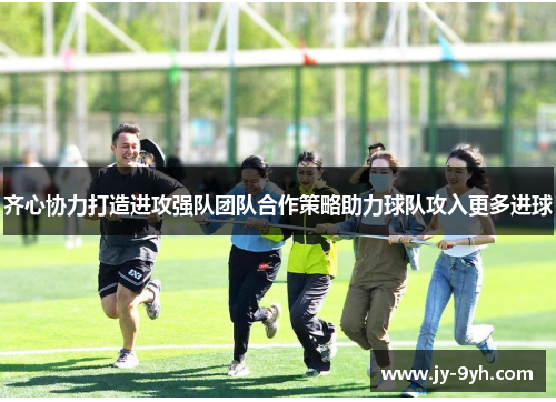 齐心协力打造进攻强队团队合作策略助力球队攻入更多进球