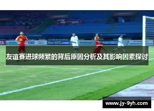 友谊赛进球频繁的背后原因分析及其影响因素探讨