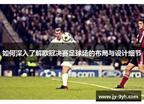 如何深入了解欧冠决赛足球场的布局与设计细节 如何深入了解欧冠决赛足球场的布局与设计细节