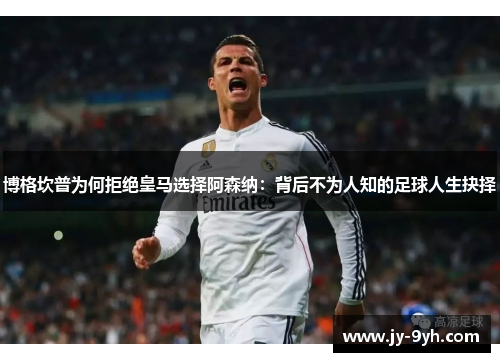 博格坎普为何拒绝皇马选择阿森纳：背后不为人知的足球人生抉择