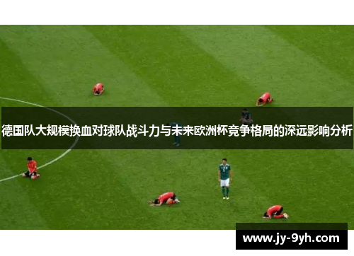 德国队大规模换血对球队战斗力与未来欧洲杯竞争格局的深远影响分析