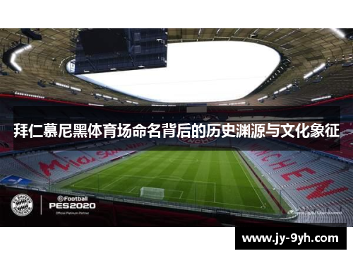 拜仁慕尼黑体育场命名背后的历史渊源与文化象征
