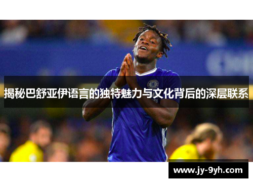 揭秘巴舒亚伊语言的独特魅力与文化背后的深层联系