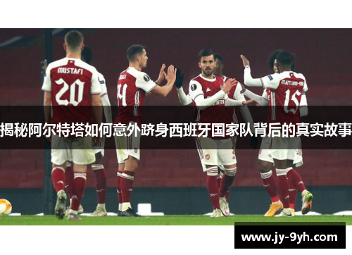 揭秘阿尔特塔如何意外跻身西班牙国家队背后的真实故事